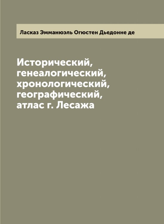 Обложка книги «Исторический, генеалогический, хронологический, географический, атлас г. Лесажа» — Ласказ Эмманюэль Огюстен Дьедонне де, ISBN 9785519925174