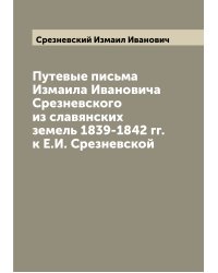 Путевые письма Измаила Ивановича Срезневского из славянских земель 1839-1842 гг. к Е.И. Срезневской