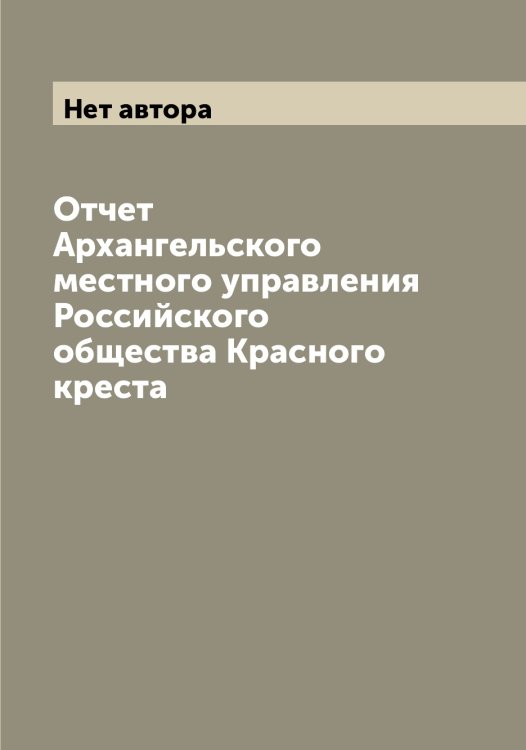 Обложка книги «Отчет Архангельского местного управления Российского общества Красного креста» — Нет автора, ISBN 9785519812481