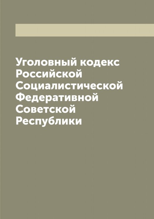 Уголовный кодекс Российской Социалистической Федеративной Советской Республики Обложка книги «Уголовный кодекс Российской Социалистической Федеративной Советской Республики» — Нет автора, ISBN 9785519836678