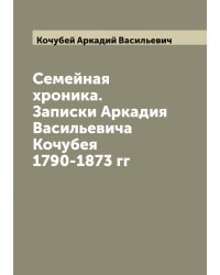 Семейная хроника. Записки Аркадия Васильевича Кочубея 1790-1873 гг