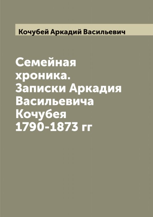 Обложка книги «Семейная хроника. Записки Аркадия Васильевича Кочубея 1790-1873 гг» — Кочубей Аркадий Васильевич, ISBN 9785519908146
