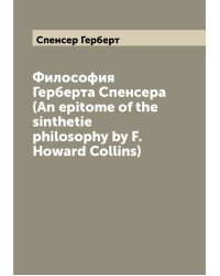 Философия Герберта Спенсера (An epitome of the sinthetie philosophy by F. Howard Collins)