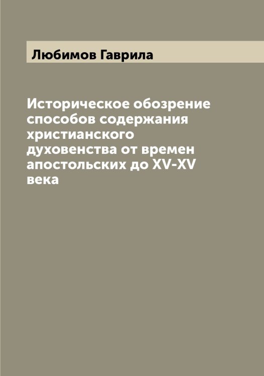 Обложка книги «Историческое обозрение способов содержания христианского духовенства от времен апостольских до XV-XV века» — Любимов Гаврила, ISBN 9785519943338