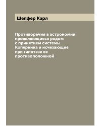 Противоречия в астрономии, проявляющиеся рядом с принятием системы Коперника и исчезающие при гипотезе ее противоположной