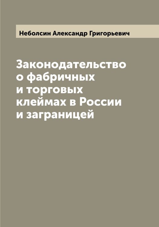 Обложка книги «Законодательство о фабричных и торговых клеймах в России и заграницей» — Неболсин Александр Григорьевич, ISBN 9785519987233