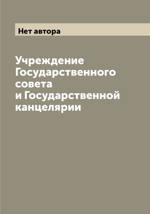 Обложка книги «Учреждение Государственного совета и Государственной канцелярии» — Нет автора, ISBN 9785519825214