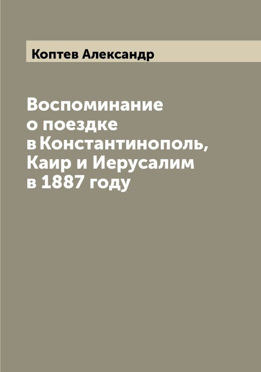 Обложка книги «Воспоминание о поездке в Константинополь, Каир и Иерусалим в 1887 году» — Коптев Александр, ISBN 9785519902724