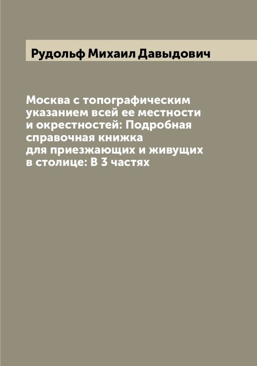 Обложка книги «Москва с топографическим указанием всей ее местности и окрестностей: Подробная справочная книжка для приезжающих и живущих в столице: В 3 частях» — Рудольф Михаил Давыдович, ISBN 9785519838078