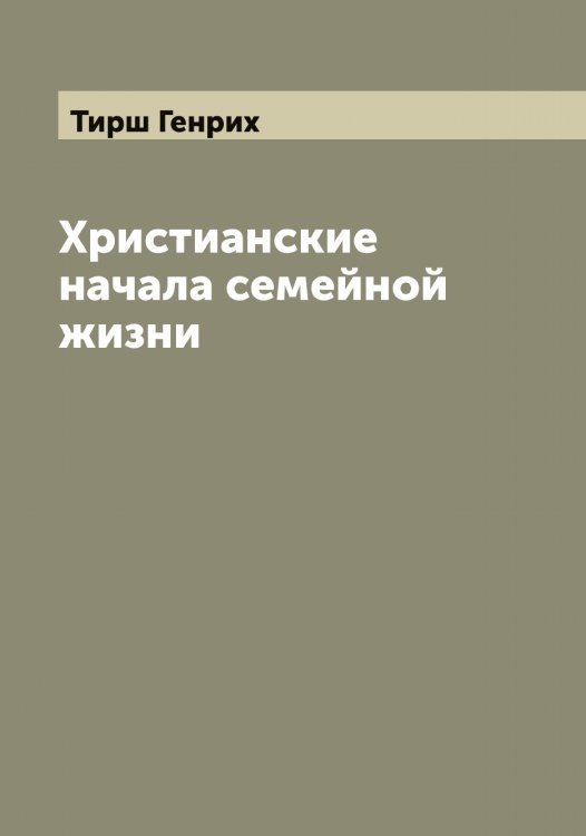 Обложка книги «Христианские начала семейной жизни» — Тирш Генрих, ISBN 9785519767248