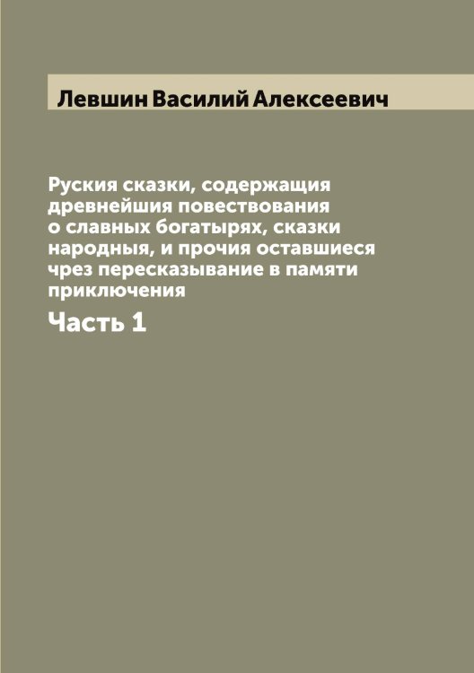 Обложка книги «Руския сказки, содержащия древнейшия повествования о славных богатырях, сказки народныя, и прочия оставшиеся чрез пересказывание в памяти приключения» — Левшин Василий Алексеевич, ISBN 9785519928588