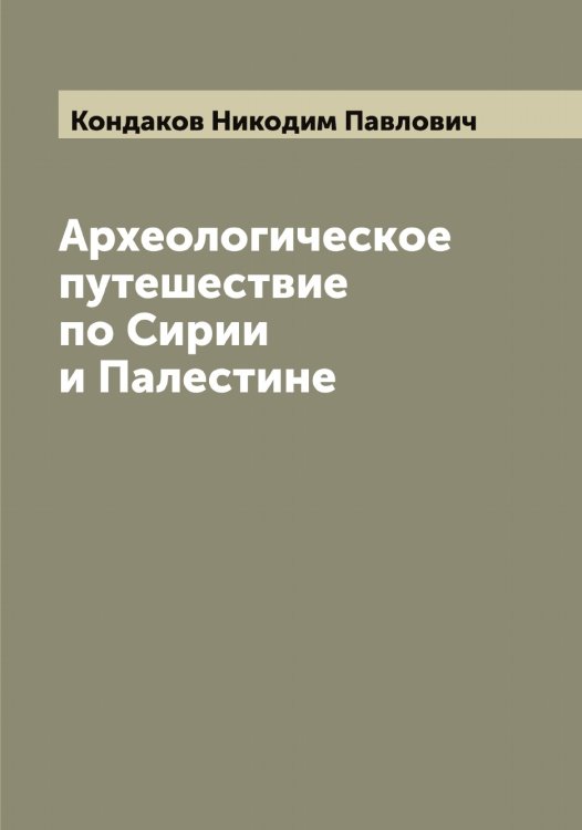 Обложка книги «Археологическое путешествие по Сирии и Палестине» — Кондаков Никодим Павлович, ISBN 9785519900584