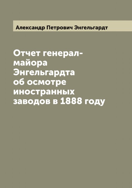 Обложка книги «Отчет генерал-майора Энгельгардта об осмотре иностранных  заводов в 1888 году» — Александр Петрович Энгельгардт, ISBN 9785521391851