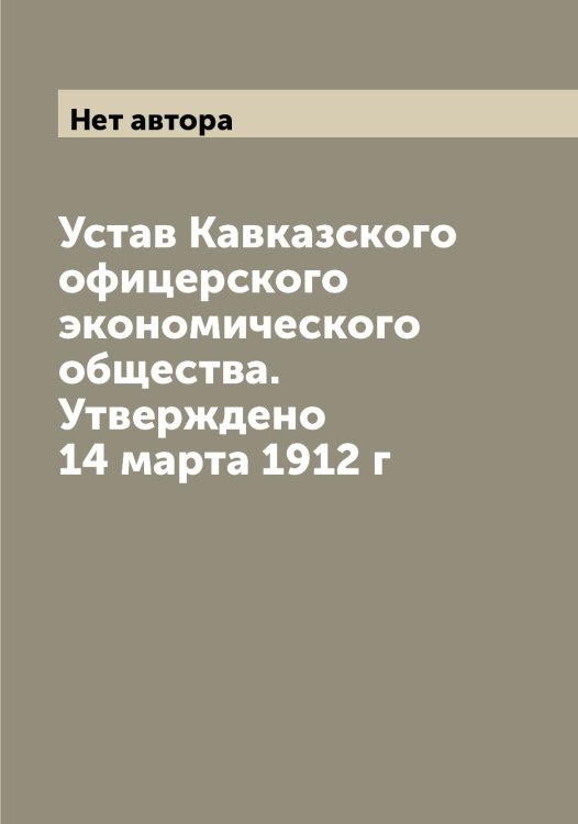 Обложка книги «Устав Кавказского офицерского экономического общества. Утверждено 14 марта 1912 г» — Нет автора, ISBN 9785519875257