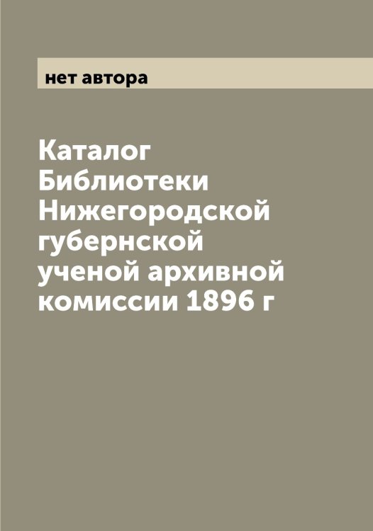 Обложка книги «Каталог Библиотеки Нижегородской губернской ученой архивной комиссии 1896 г» — нет автора, ISBN 9785519994163