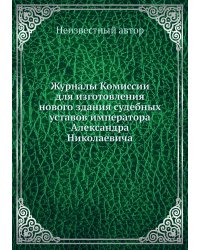 Журналы Комиссии для изготовления нового здания судебных уставов императора Александра Николаевича