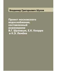 Проект московского водоснабжения, составленный инженерами В.Г. Шуховым, Е.К. Кнорре и К.Э. Лембке