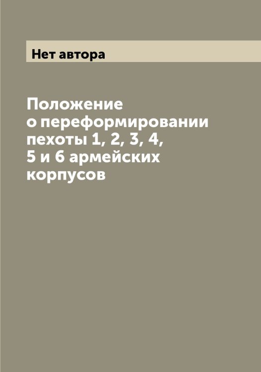Обложка книги «Положение о переформировании пехоты 1, 2, 3, 4, 5 и 6 армейских корпусов» — Нет автора, ISBN 9785519815161