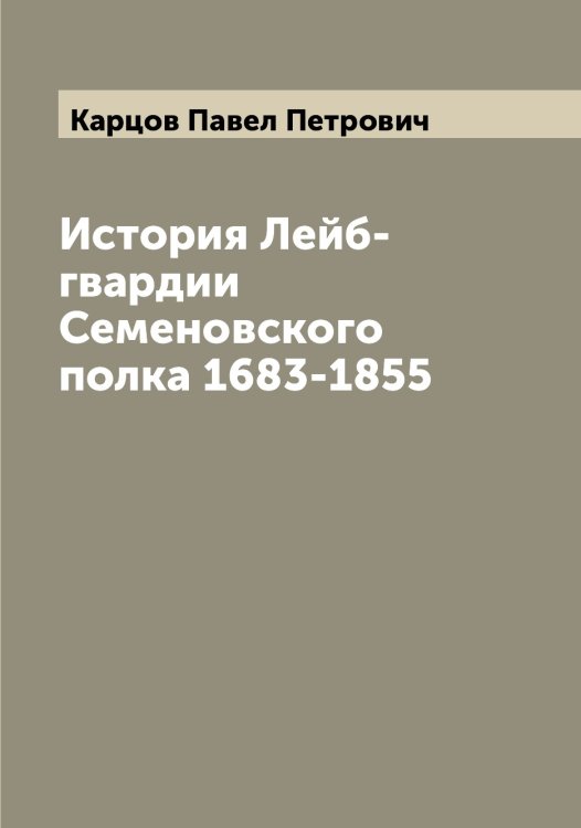 Обложка книги «История Лейб-гвардии Семеновского полка 1683-1855» — Карцов Павел Петрович, ISBN 9785519885515