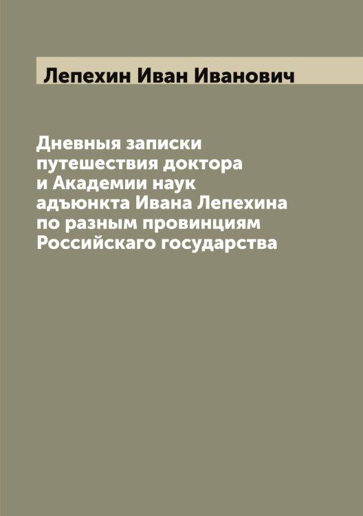 Обложка книги «Дневныя записки путешествия доктора и Академии наук адъюнкта Ивана Лепехина по разным провинциям Российскаго государства» — Лепехин Иван Иванович, ISBN 9785519932011