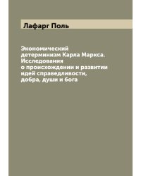 Экономический детерминизм Карла Маркса. Исследования о происхождении и развитии идей справедливости, добра, души и бога