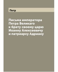 Письма императора Петра Великаго к брату своему царю Иоанну Алексеевичу и патриарху Адриану