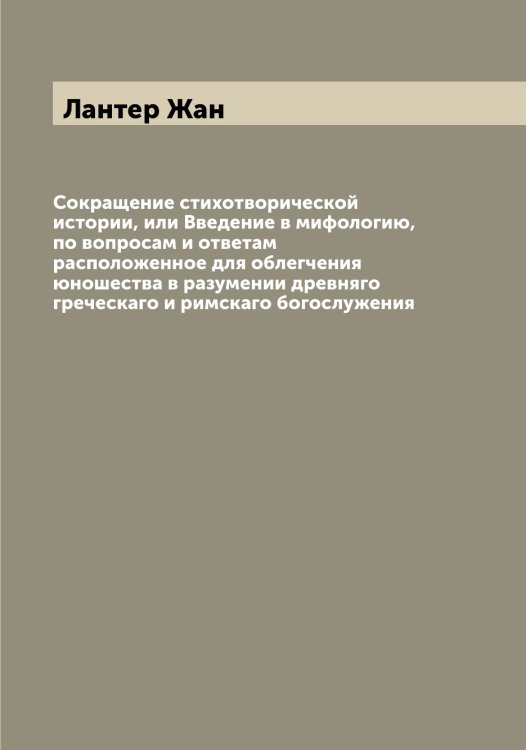 Обложка книги «Сокращение стихотворической истории, или Введение в мифологию, по вопросам и ответам расположенное для облегчения юношества в разумении древняго греческаго и римскаго богослужения» — Лантер Жан, ISBN 9785519924450