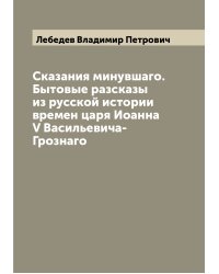Сказания минувшаго. Бытовые разсказы из русской истории времен царя Иоанна V Васильевича-Грознаго