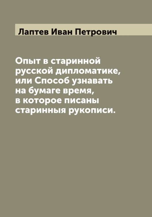 Обложка книги «Опыт в старинной русской дипломатике, или Способ узнавать на бумаге время, в которое писаны старинныя рукописи.» — Лаптев Иван Петрович, ISBN 9785519924825