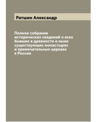 Полное собрание исторических сведений о всех бывших в древности и ныне существующих монастырях и примечательных церквах в России