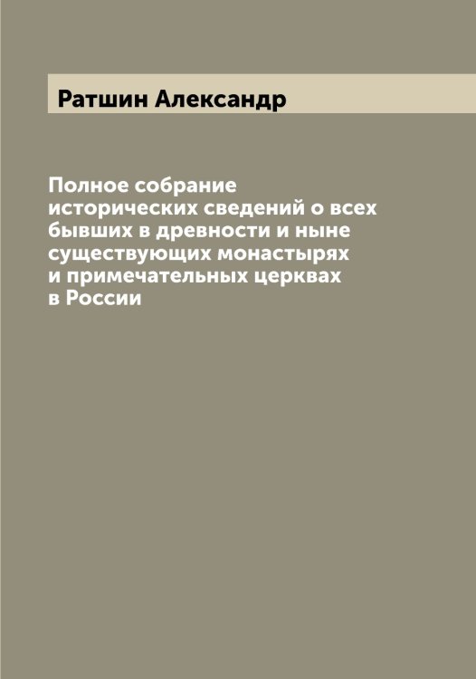 Обложка книги «Полное собрание исторических сведений о всех бывших в древности и ныне существующих монастырях и примечательных церквах в России» — Ратшин Александр, ISBN 9785519803632