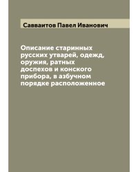 Описание старинных русских утварей, одежд, оружия, ратных доспехов и конского прибора, в азбучном порядке расположенное