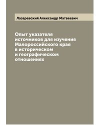Опыт указателя источников для изучения Малороссийского края в историческом и географическом отношениях