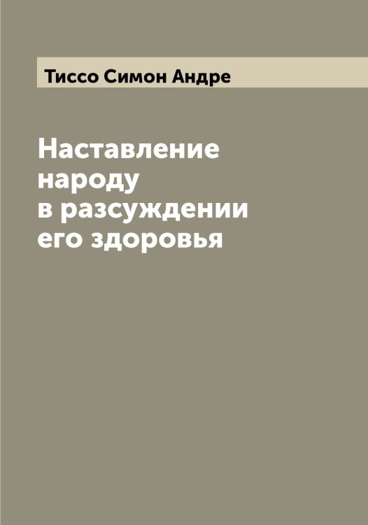Обложка книги «Наставление народу в разсуждении его здоровья» — Тиссо Симон Андре, ISBN 9785519767323