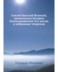 Святой Василий Великий, архиепископ Кесарии Каппадокийской. Его жизнь и избранные творения