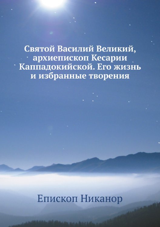 Святой Василий Великий, архиепископ Кесарии Каппадокийской. Его жизнь и избранные творения