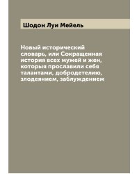 Новый исторический словарь, или Сокращенная история всех мужей и жен, которыя прославили себя талантами, добродетелию, злодеянием, заблуждением