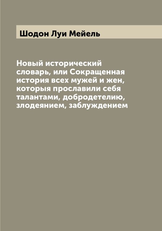 Новый исторический словарь, или Сокращенная история всех мужей и жен, которыя прославили себя талантами, добродетелию, злодеянием, заблуждением Обложка книги «Новый исторический словарь, или Сокращенная история всех мужей и жен, которыя прославили себя талантами, добродетелию, злодеянием, заблуждением» — Шодон Луи Мейель, ISBN 9785521314409