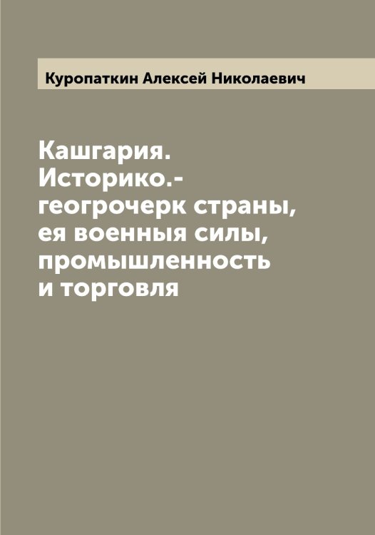 Обложка книги «Кашгария. Историко.-геогрочерк страны, ея военныя силы, промышленность и торговля» — Куропаткин Алексей Николаевич, ISBN 9785519919449