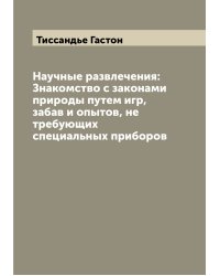 Научные развлечения: Знакомство с законами природы путем игр, забав и опытов, не требующих специальных приборов