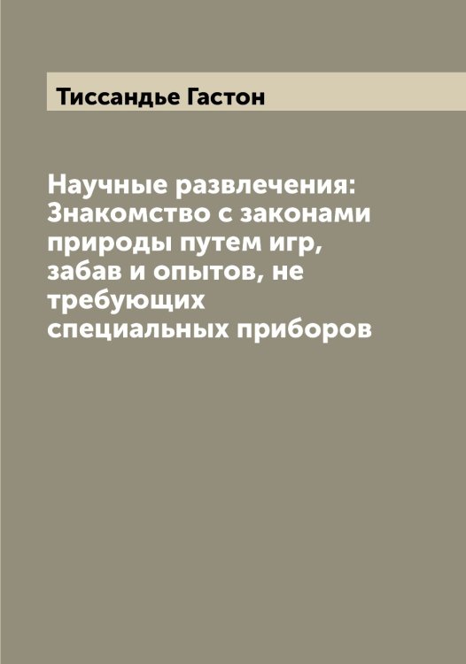 Обложка книги «Научные развлечения: Знакомство с законами природы путем игр, забав и опытов, не требующих специальных приборов» — Тиссандье Гастон, ISBN 9785519767286