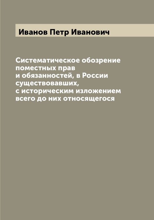 Обложка книги «Систематическое обозрение поместных прав и обязанностей, в России существовавших, с историческим изложением всего до них относящегося» — Иванов Петр Иванович, ISBN 9785519866408