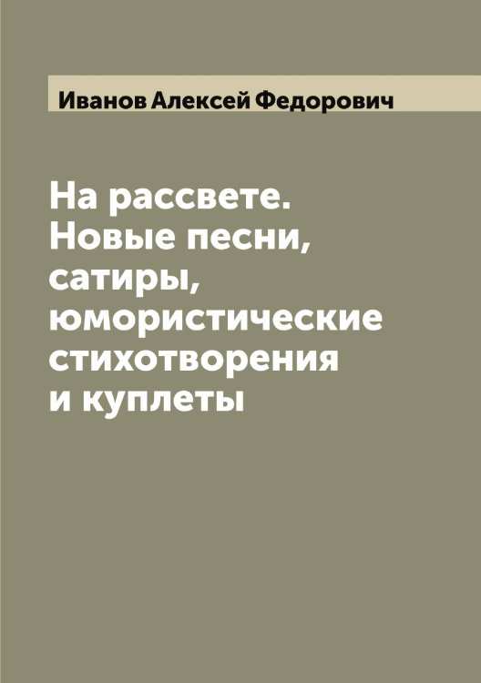 Обложка книги «На рассвете. Новые песни, сатиры, юмористические стихотворения и куплеты» — Иванов Алексей Федорович, ISBN 9785519865470