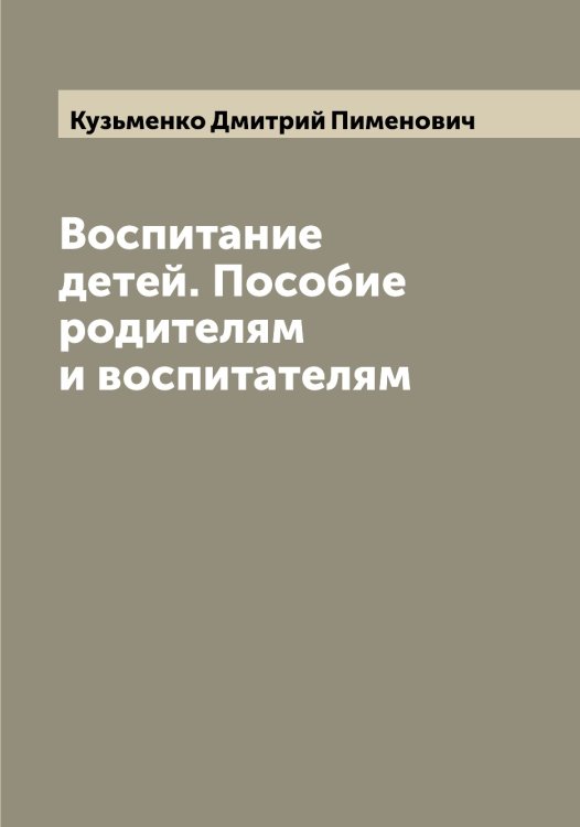 Обложка книги «Воспитание детей. Пособие родителям и воспитателям» — Кузьменко Дмитрий Пименович, ISBN 9785519916219