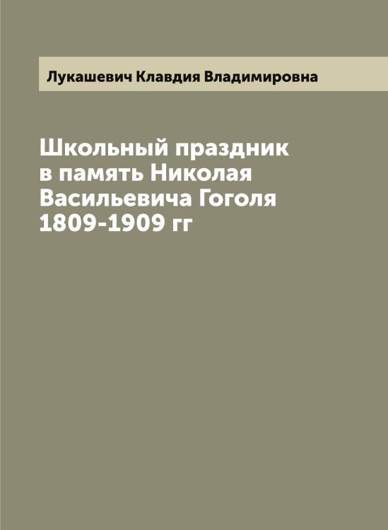 Обложка книги «Школьный праздник в память Николая Васильевича Гоголя 1809-1909 гг» — Лукашевич Клавдия Владимировна, ISBN 9785519940207