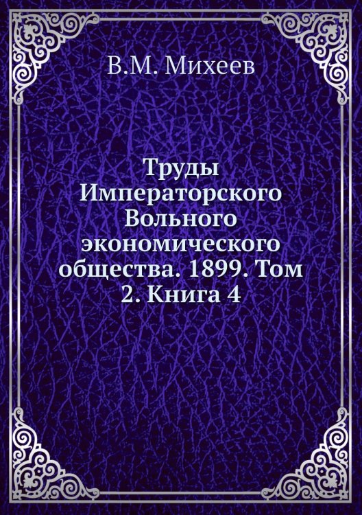 Обложка книги «Труды Императорского Вольного экономического общества. 1899. Том 2. Книга 4» — В.М. Михеев, ISBN 9785518051683