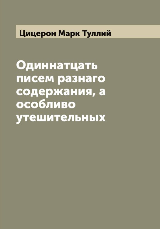 Обложка книги «Одиннатцать писем разнаго содержания, а особливо утешительных» — Цицерон Марк Туллий, ISBN 9785521296170