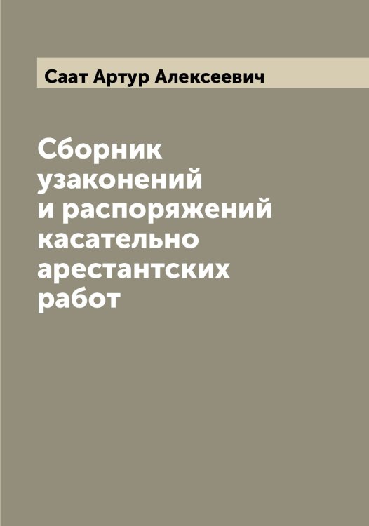 Обложка книги «Сборник узаконений и распоряжений касательно арестантских работ» — Саат Артур Алексеевич, ISBN 9785519842853