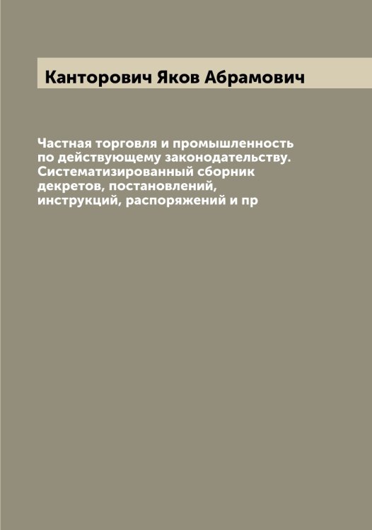 Обложка книги «Частная торговля и промышленность по действующему законодательству. Систематизированный сборник декретов, постановлений, инструкций, распоряжений и пр» — Канторович Яков Абрамович, ISBN 9785519880824