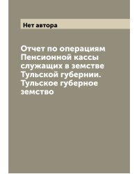 Отчет по операциям Пенсионной кассы служащих в земстве Тульской губернии. Тульское губерное земство